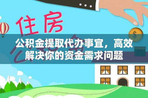 阿拉山口公积金提取代办事宜，高效解决你的资金需求问题