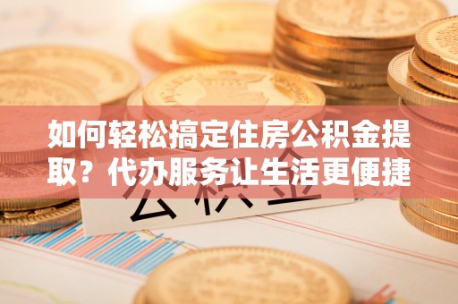 阿拉山口如何轻松搞定住房公积金提取？代办服务让生活更便捷
