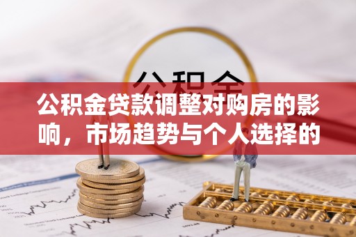 阿拉山口公积金贷款调整对购房的影响，市场趋势与个人选择的深度解析