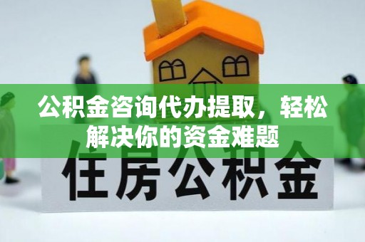阿拉山口公积金咨询代办提取，轻松解决你的资金难题