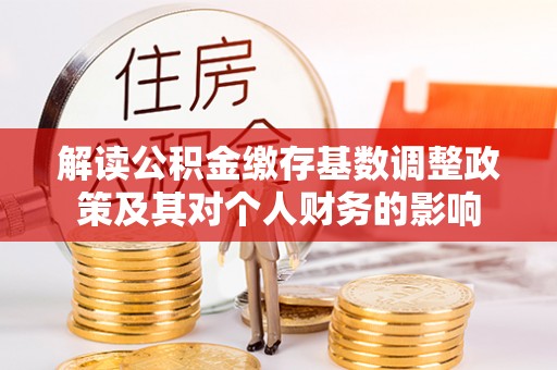 阿拉山口解读公积金缴存基数调整政策及其对个人财务的影响