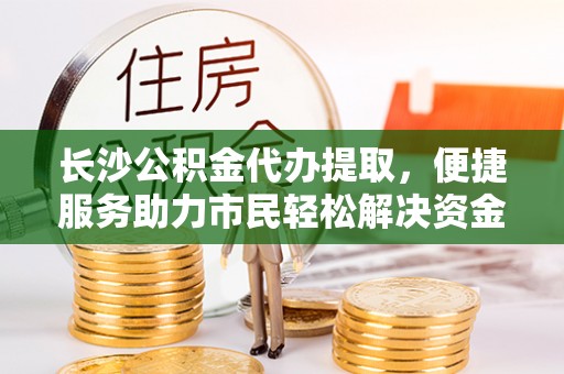 阿拉山口长沙公积金代办提取，便捷服务助力市民轻松解决资金需求