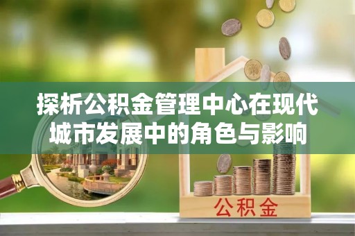 阿拉山口探析公积金管理中心在现代城市发展中的角色与影响