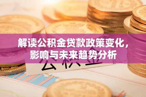 阿拉山口解读公积金贷款政策变化，影响与未来趋势分析