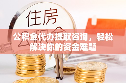 阿拉山口公积金代办提取咨询，轻松解决你的资金难题