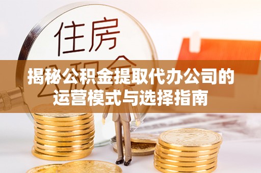 阿拉山口揭秘公积金提取代办公司的运营模式与选择指南