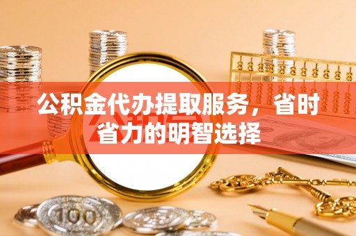 阿拉山口公积金代办提取服务，省时省力的明智选择