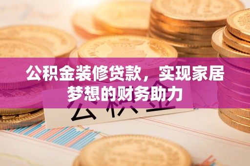阿拉山口公积金装修贷款，实现家居梦想的财务助力