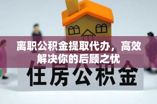 阿拉山口离职公积金提取代办，高效解决你的后顾之忧