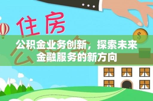 阿拉山口公积金业务创新，探索未来金融服务的新方向