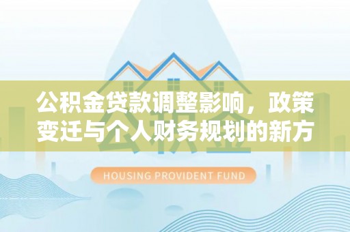 阿拉山口公积金贷款调整影响，政策变迁与个人财务规划的新方向