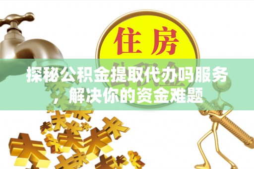 阿拉山口探秘公积金提取代办吗服务，解决你的资金难题