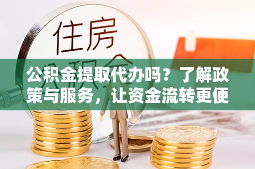 阿拉山口公积金提取代办吗？了解政策与服务，让资金流转更便捷