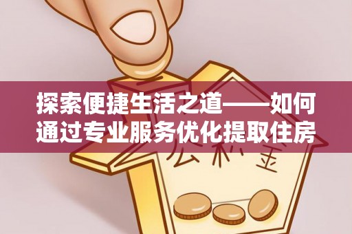 阿拉山口探索便捷生活之道——如何通过专业服务优化提取住房公积金代办体验