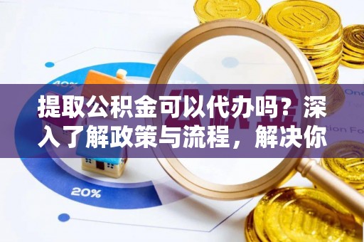 阿拉山口提取公积金可以代办吗？深入了解政策与流程，解决你的疑问