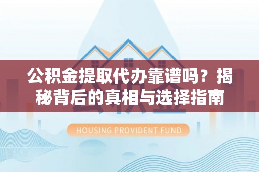 阿拉山口公积金提取代办靠谱吗？揭秘背后的真相与选择指南