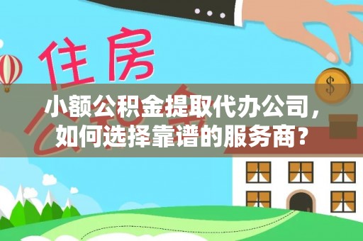 阿拉山口小额公积金提取代办公司，如何选择靠谱的服务商？