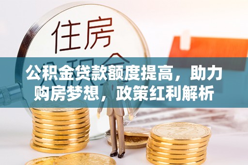 阿拉山口公积金贷款额度提高，助力购房梦想，政策红利解析