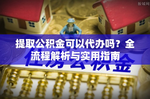 阿拉山口提取公积金可以代办吗？全流程解析与实用指南