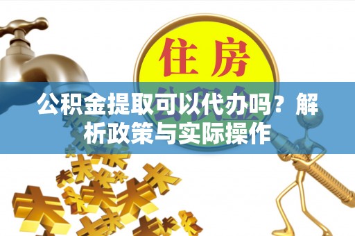 阿拉山口公积金提取可以代办吗？解析政策与实际操作