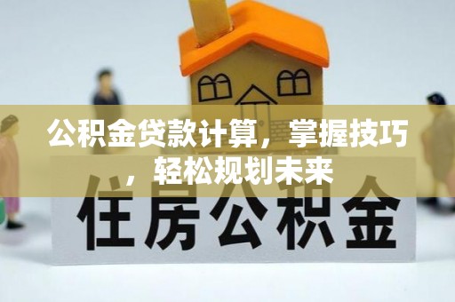 阿拉山口公积金贷款计算，掌握技巧，轻松规划未来
