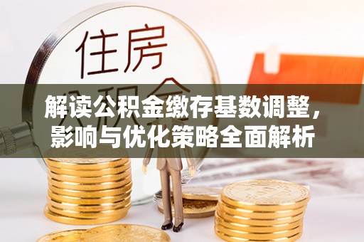 阿拉山口解读公积金缴存基数调整，影响与优化策略全面解析