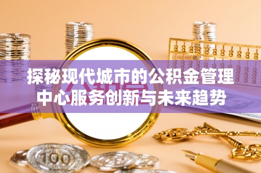 阿拉山口探秘现代城市的公积金管理中心服务创新与未来趋势