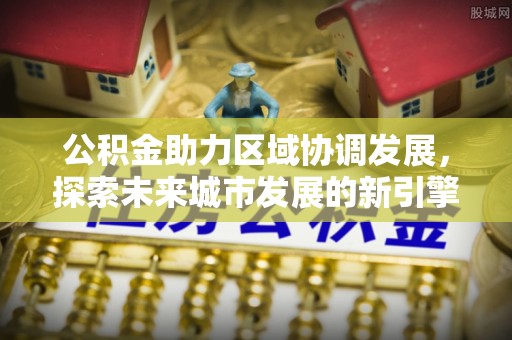 阿拉山口公积金助力区域协调发展，探索未来城市发展的新引擎
