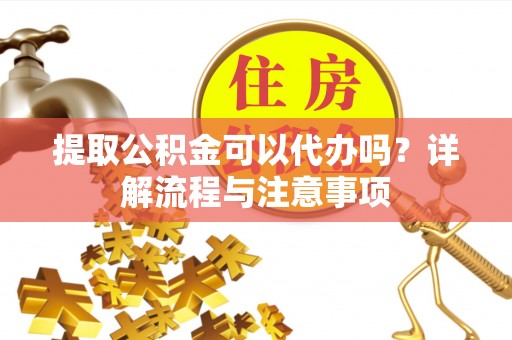 阿拉山口提取公积金可以代办吗？详解流程与注意事项