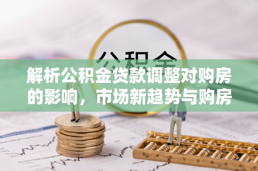 阿拉山口解析公积金贷款调整对购房的影响，市场新趋势与购房者策略