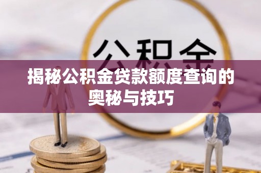 阿拉山口揭秘公积金贷款额度查询的奥秘与技巧