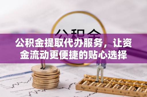 阿拉山口公积金提取代办服务，让资金流动更便捷的贴心选择