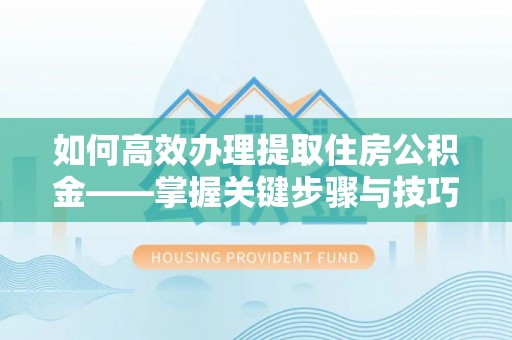 阿拉山口如何高效办理提取住房公积金——掌握关键步骤与技巧