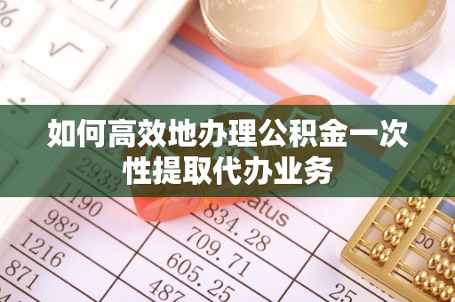 阿拉山口如何高效地办理公积金一次性提取代办业务