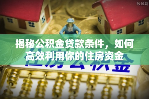 阿拉山口揭秘公积金贷款条件，如何高效利用你的住房资金