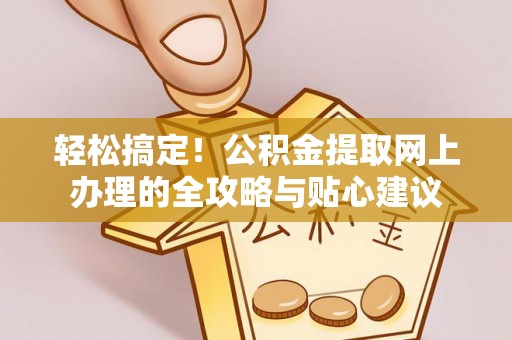 阿拉山口轻松搞定！公积金提取网上办理的全攻略与贴心建议