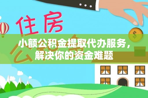 阿拉山口小额公积金提取代办服务，解决你的资金难题