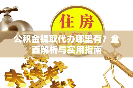 阿拉山口公积金提取代办哪里有？全面解析与实用指南