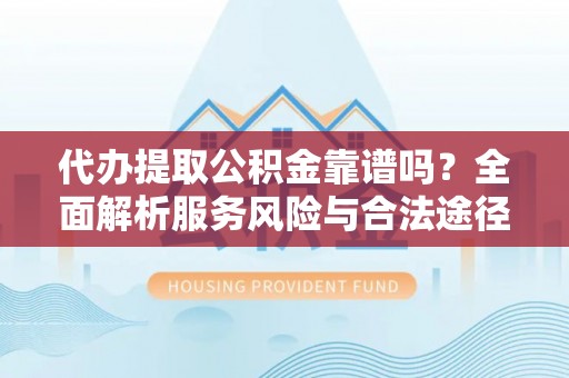 阿拉山口代办提取公积金靠谱吗？全面解析服务风险与合法途径