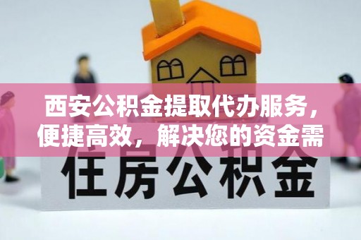 阿拉山口西安公积金提取代办服务，便捷高效，解决您的资金需求