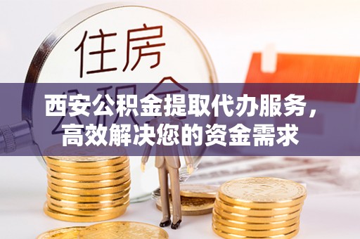 阿拉山口西安公积金提取代办服务，高效解决您的资金需求