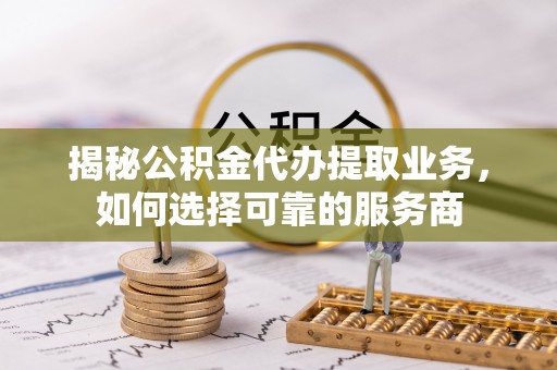 阿拉山口揭秘公积金代办提取业务，如何选择可靠的服务商
