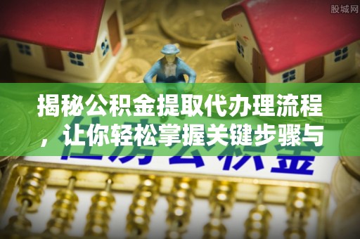 阿拉山口揭秘公积金提取代办理流程，让你轻松掌握关键步骤与注意事项