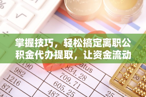 阿拉山口掌握技巧，轻松搞定离职公积金代办提取，让资金流动更便捷