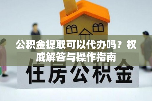 阿拉山口公积金提取可以代办吗？权威解答与操作指南