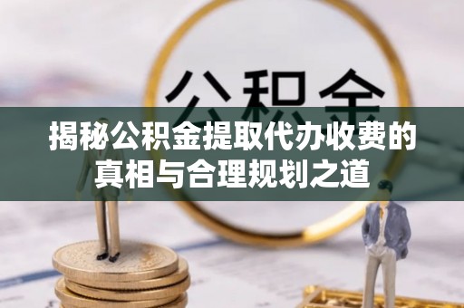 阿拉山口揭秘公积金提取代办收费的真相与合理规划之道