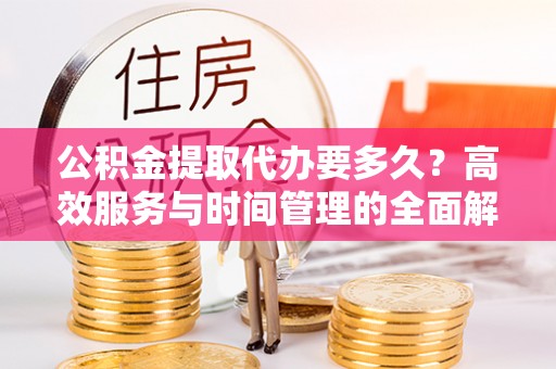 阿拉山口公积金提取代办要多久？高效服务与时间管理的全面解析
