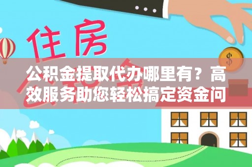 阿拉山口公积金提取代办哪里有？高效服务助您轻松搞定资金问题