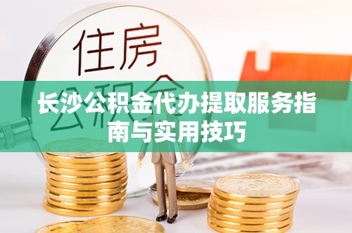 阿拉山口长沙公积金代办提取服务指南与实用技巧