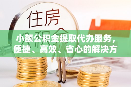 阿拉山口小额公积金提取代办服务，便捷、高效、省心的解决方案